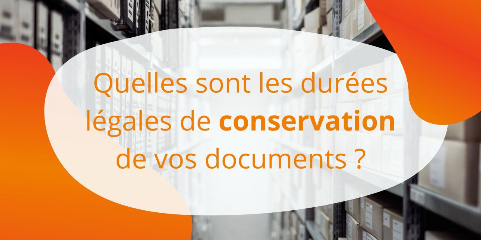 GED : Quelles sont les durées légales de conservation de vos documents ?